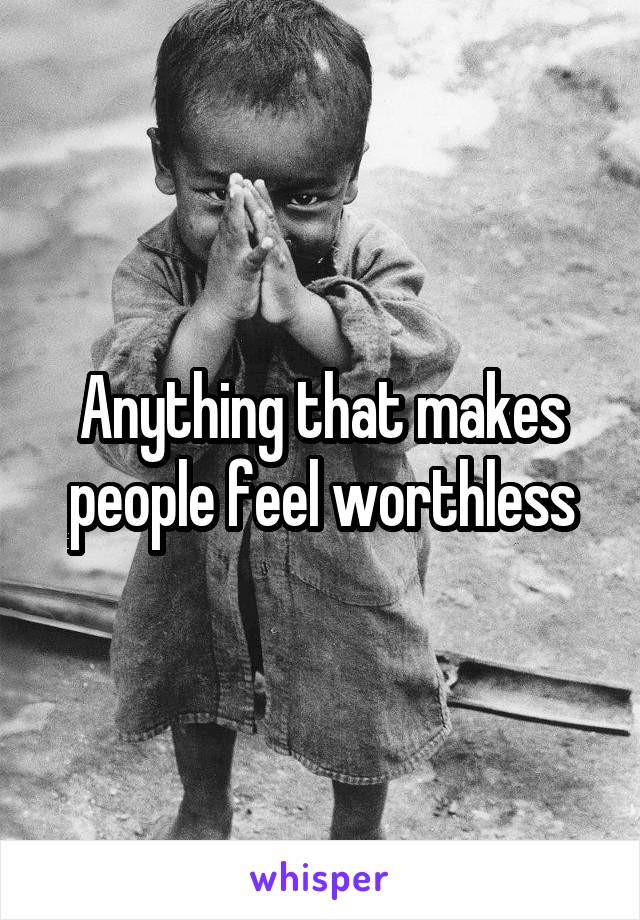 Anything that makes people feel worthless