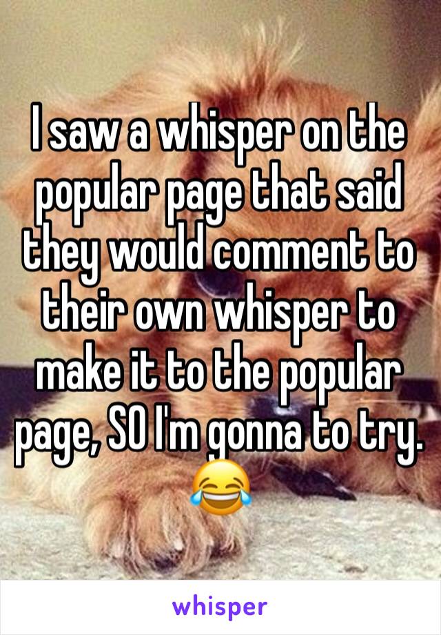 I saw a whisper on the popular page that said they would comment to their own whisper to make it to the popular page, SO I'm gonna to try. 😂
