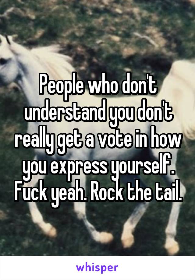 People who don't understand you don't really get a vote in how you express yourself. Fuck yeah. Rock the tail.