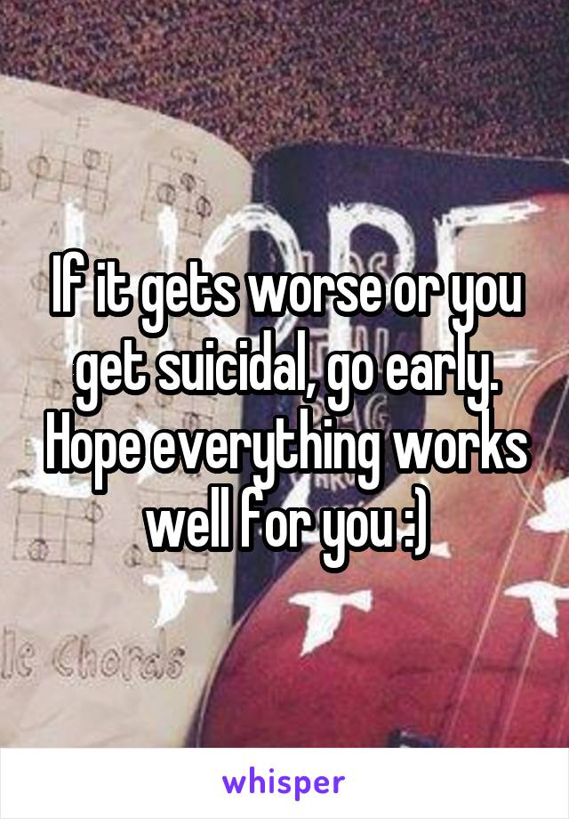If it gets worse or you get suicidal, go early. Hope everything works well for you :)