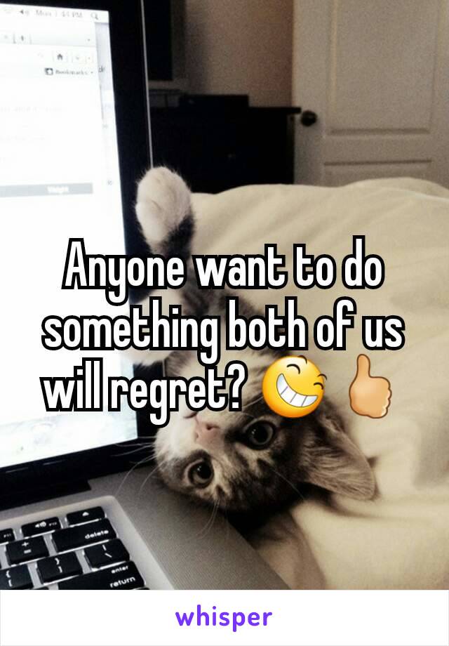 Anyone want to do something both of us will regret? 😆🖒