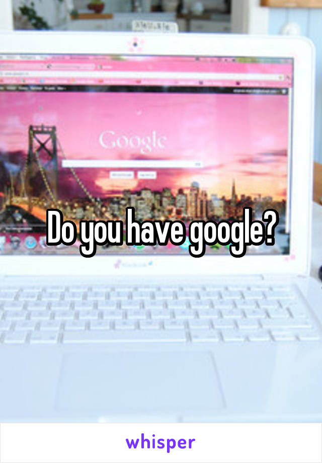 Do you have google?