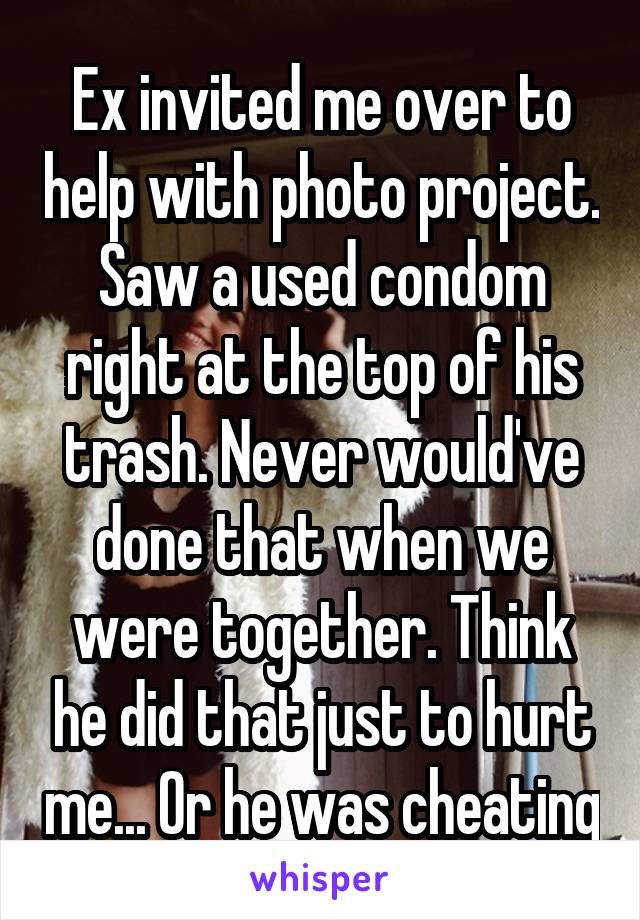 Ex invited me over to help with photo project. Saw a used condom right at the top of his trash. Never would've done that when we were together. Think he did that just to hurt me... Or he was cheating