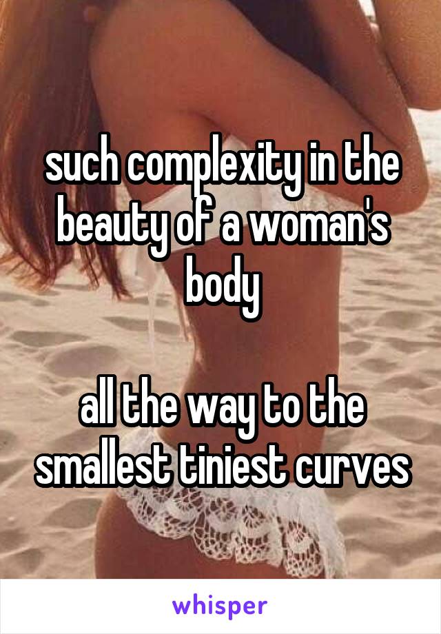 such complexity in the beauty of a woman's body

all the way to the smallest tiniest curves