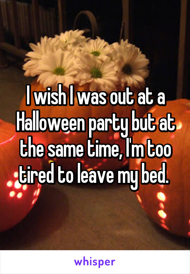 I wish I was out at a Halloween party but at the same time, I'm too tired to leave my bed. 