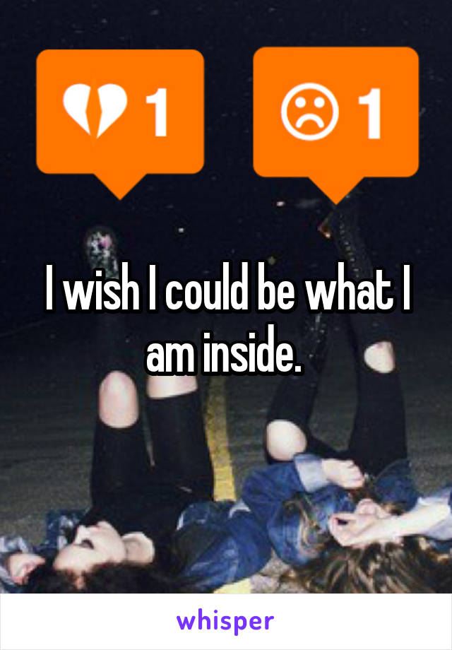 I wish I could be what I am inside. 