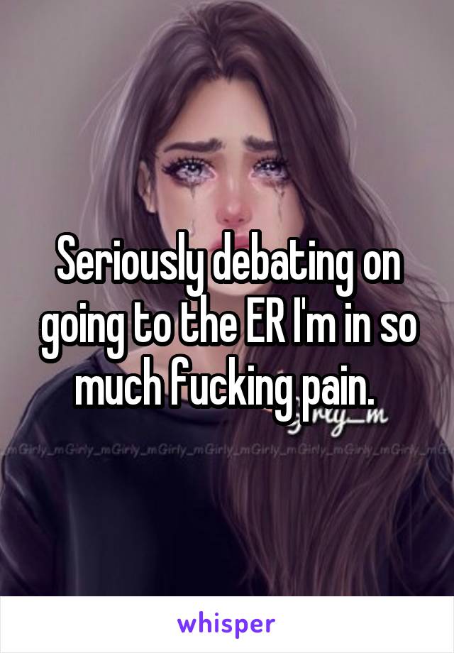 Seriously debating on going to the ER I'm in so much fucking pain. 