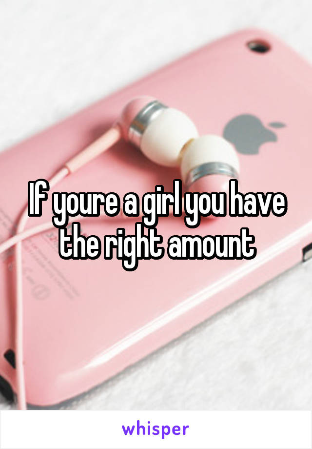 If youre a girl you have the right amount