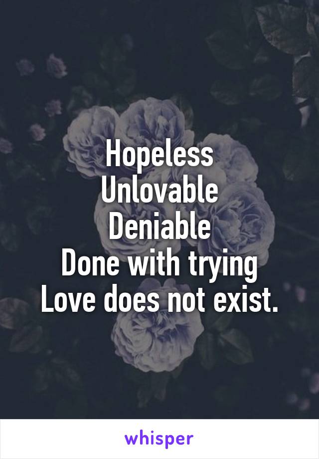 Hopeless
Unlovable
Deniable
Done with trying
Love does not exist.
