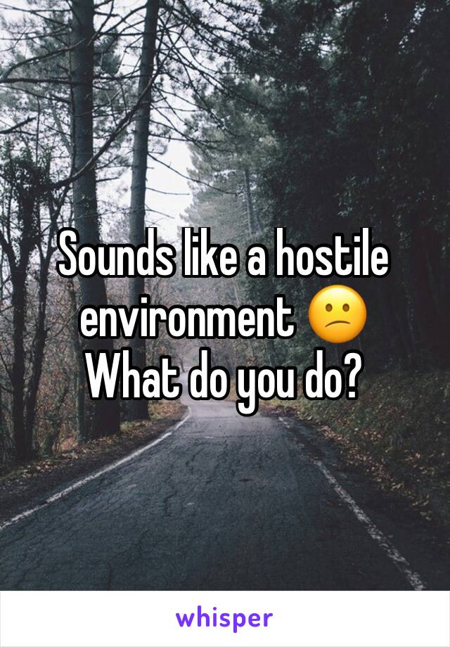Sounds like a hostile environment 😕 
What do you do? 