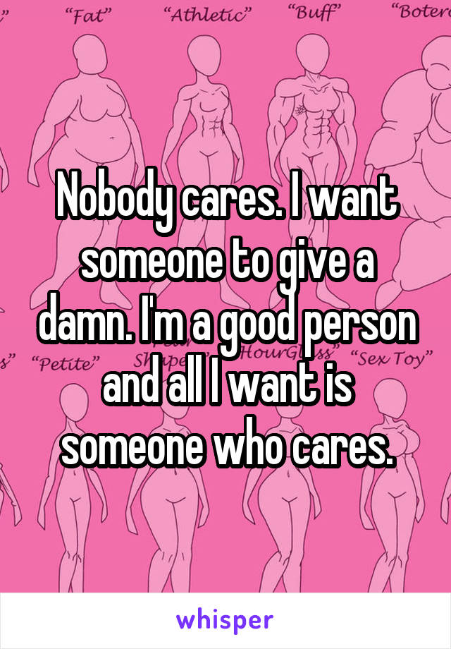 Nobody cares. I want someone to give a damn. I'm a good person and all I want is someone who cares.