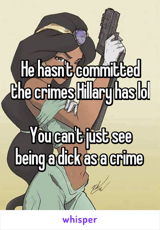 He hasn't committed the crimes Hillary has lol

You can't just see being a dick as a crime 