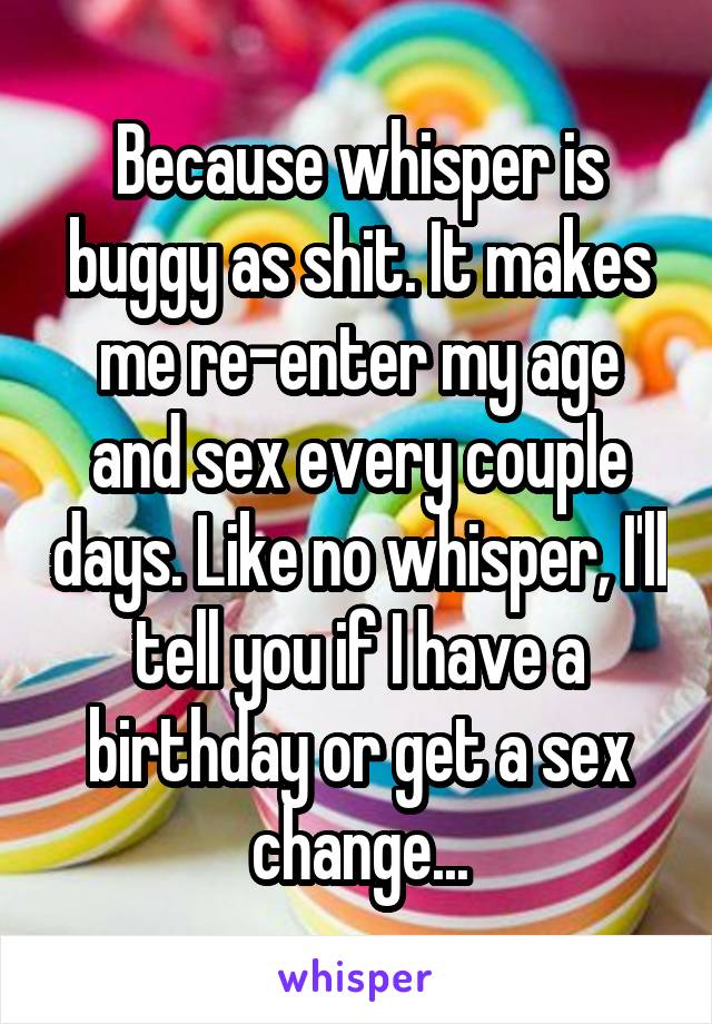 Because whisper is buggy as shit. It makes me re-enter my age and sex every couple days. Like no whisper, I'll tell you if I have a birthday or get a sex change...