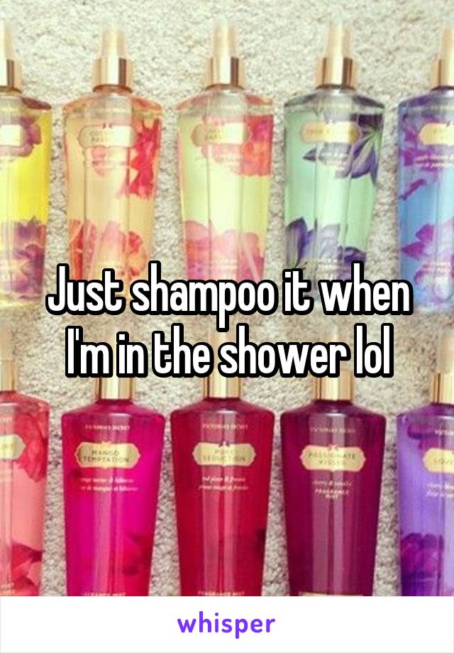 Just shampoo it when I'm in the shower lol