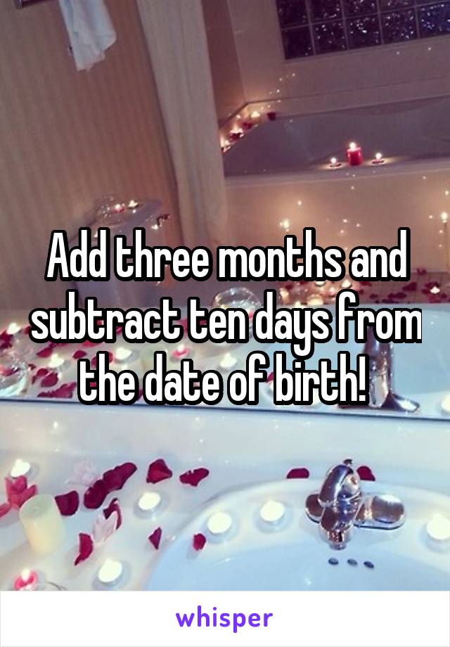 Add three months and subtract ten days from the date of birth! 