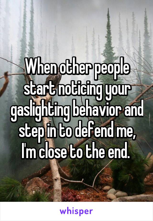 When other people start noticing your gaslighting behavior and step in to defend me, I'm close to the end. 