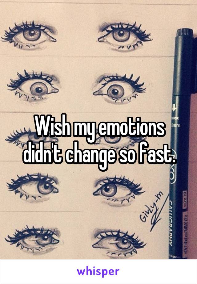 Wish my emotions didn't change so fast.