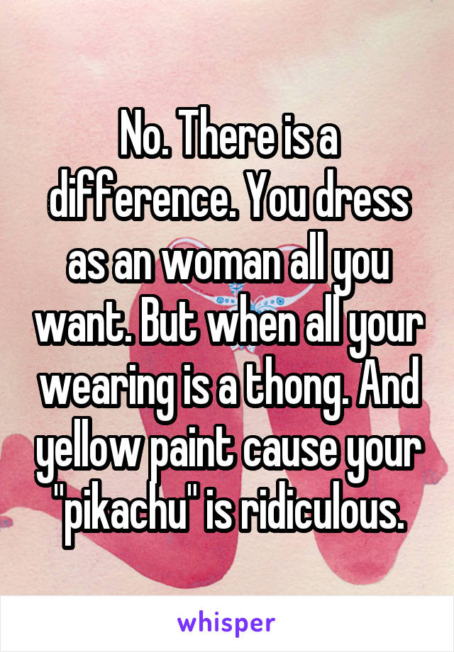 No. There is a difference. You dress as an woman all you want. But when all your wearing is a thong. And yellow paint cause your "pikachu" is ridiculous.