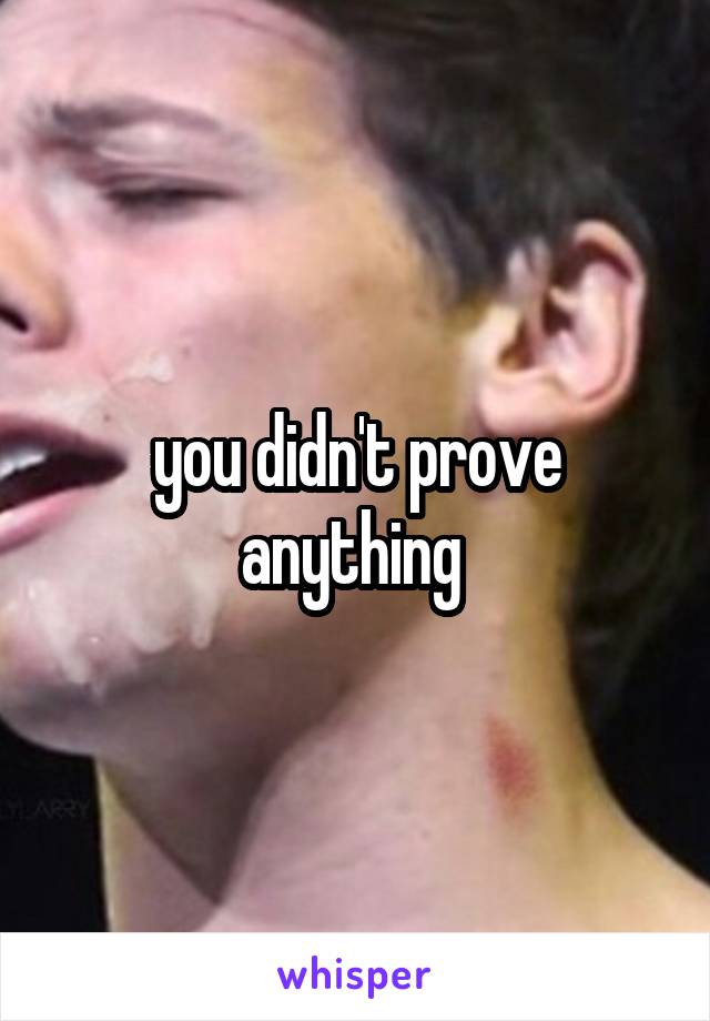 you didn't prove anything 