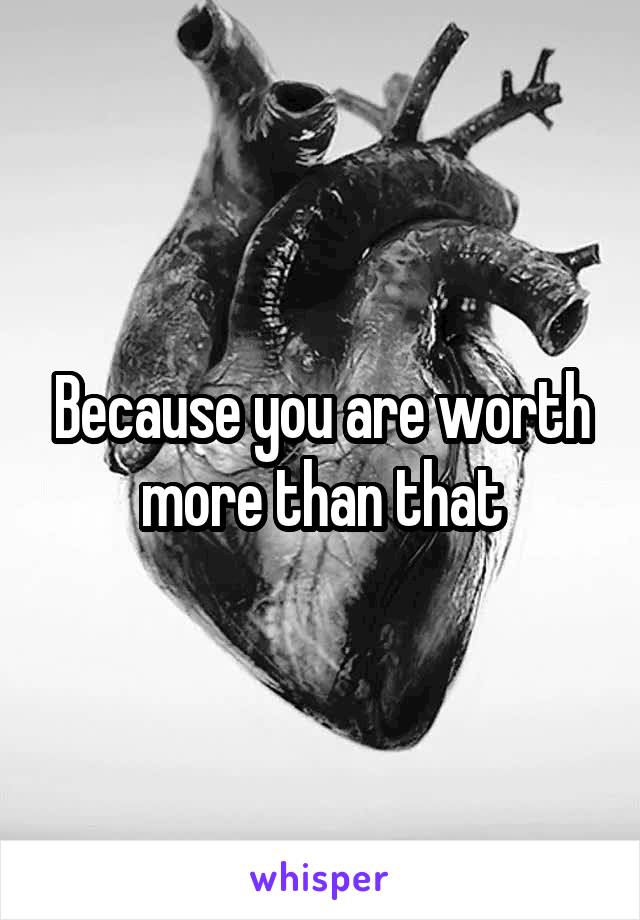 Because you are worth more than that