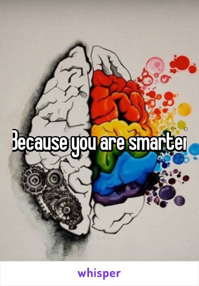 Because you are smarter