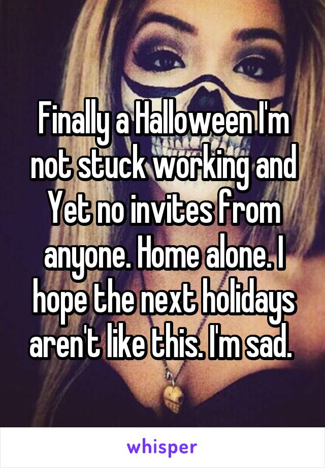 Finally a Halloween I'm not stuck working and Yet no invites from anyone. Home alone. I hope the next holidays aren't like this. I'm sad. 