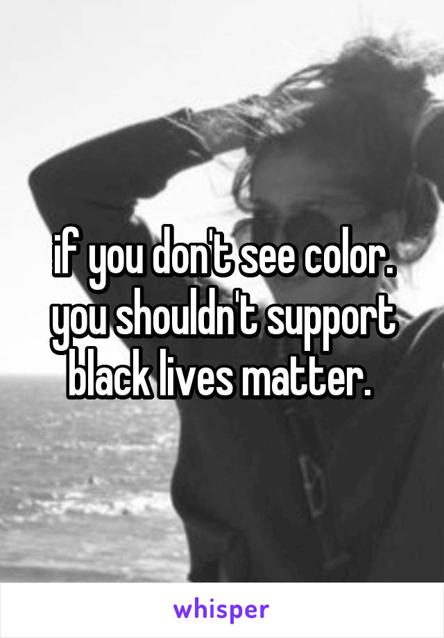 if you don't see color. you shouldn't support black lives matter. 