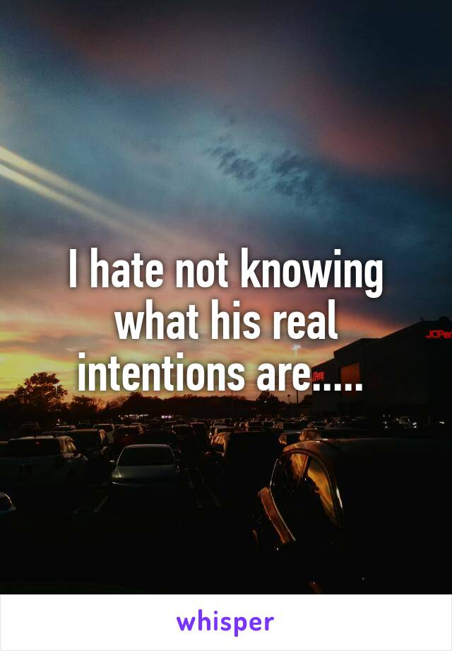 I hate not knowing what his real intentions are..... 