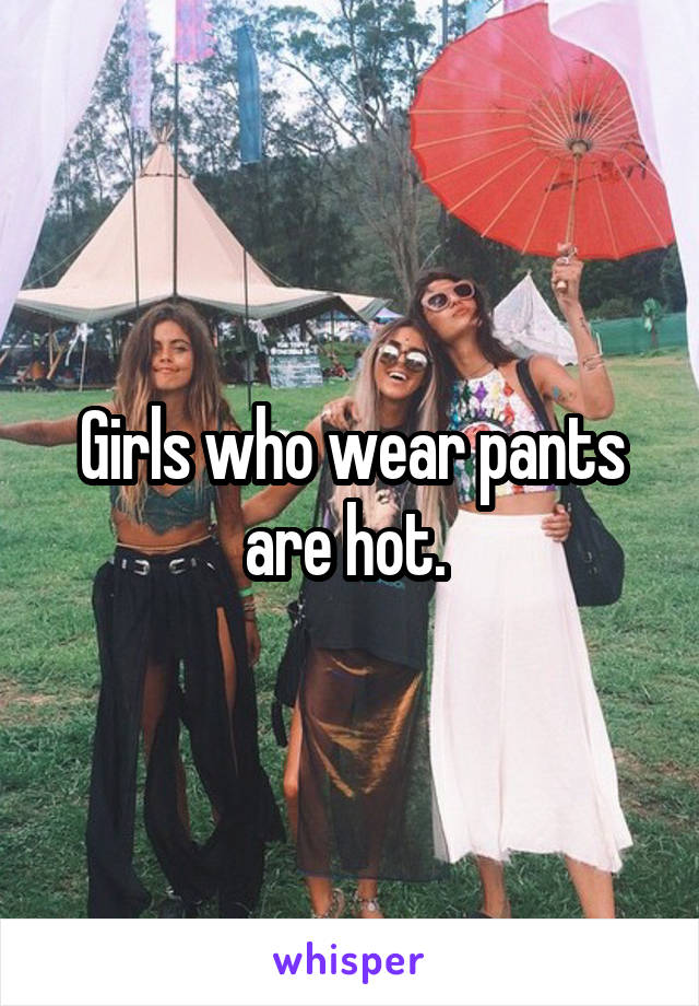 Girls who wear pants are hot. 