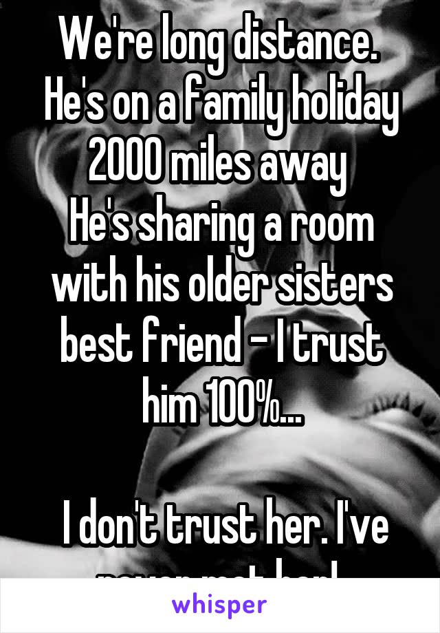 We're long distance. 
He's on a family holiday 2000 miles away 
He's sharing a room with his older sisters best friend - I trust him 100%...

 I don't trust her. I've never met her! 