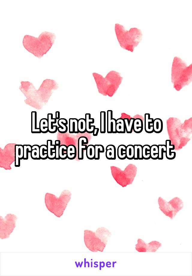 Let's not, I have to practice for a concert 