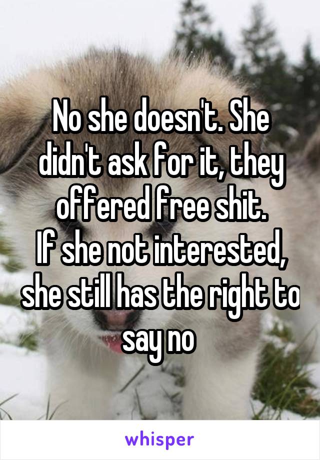 No she doesn't. She didn't ask for it, they offered free shit.
If she not interested, she still has the right to say no 