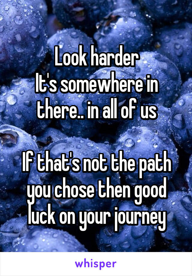 Look harder
It's somewhere in there.. in all of us

If that's not the path you chose then good luck on your journey