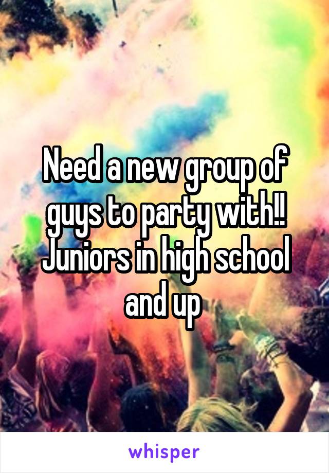 Need a new group of guys to party with!! Juniors in high school and up 