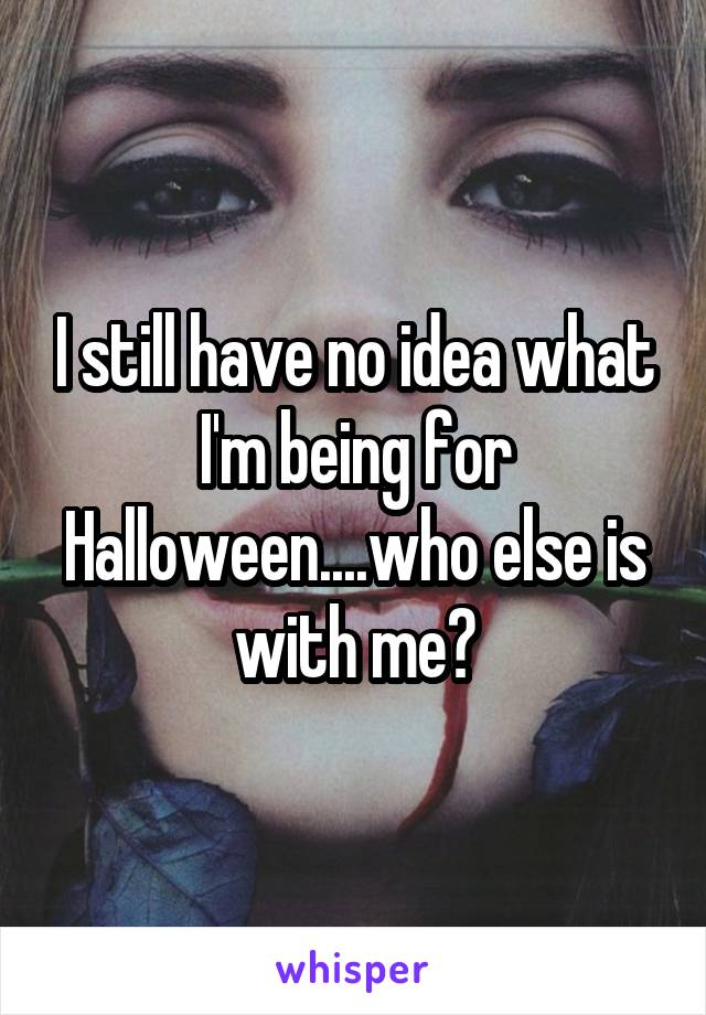 I still have no idea what I'm being for Halloween....who else is with me?