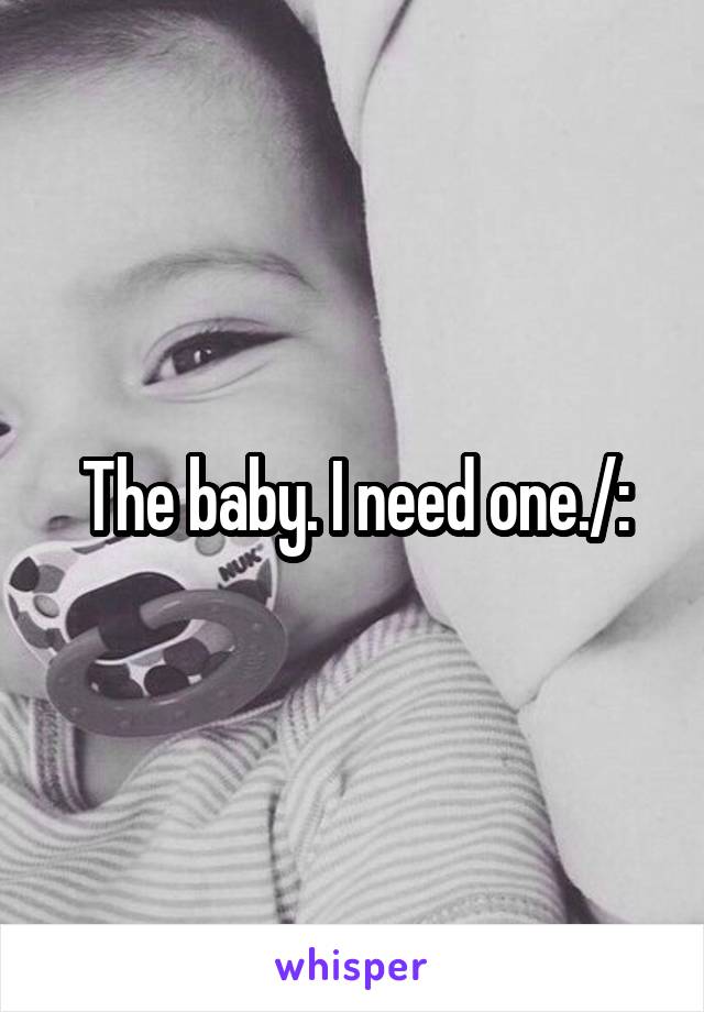 The baby. I need one./: