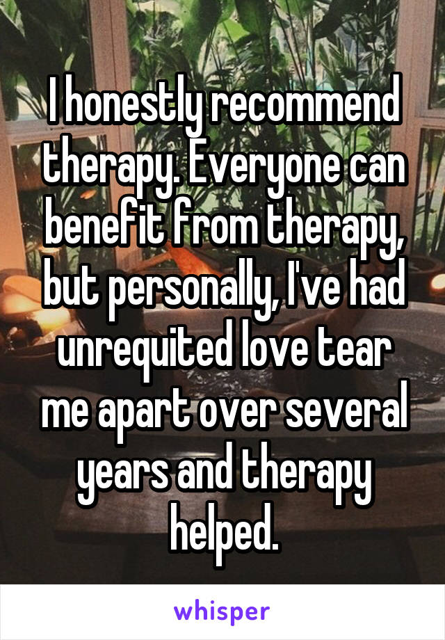 I honestly recommend therapy. Everyone can benefit from therapy, but personally, I've had unrequited love tear me apart over several years and therapy helped.