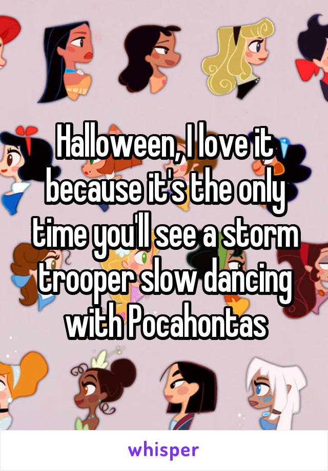 Halloween, I love it because it's the only time you'll see a storm trooper slow dancing with Pocahontas