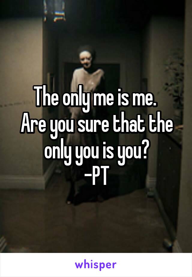 The only me is me. 
Are you sure that the only you is you?
-PT