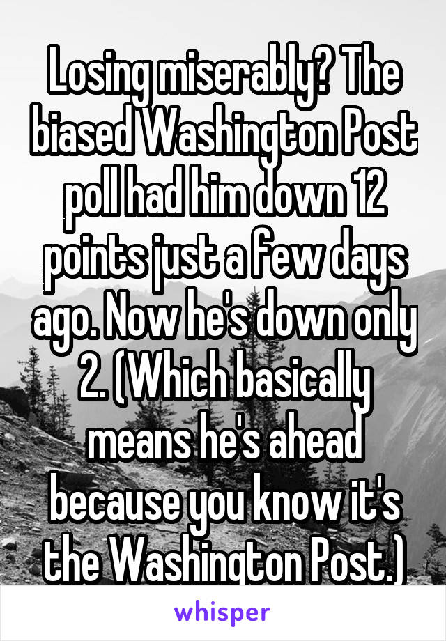 Losing miserably? The biased Washington Post poll had him down 12 points just a few days ago. Now he's down only 2. (Which basically means he's ahead because you know it's the Washington Post.)