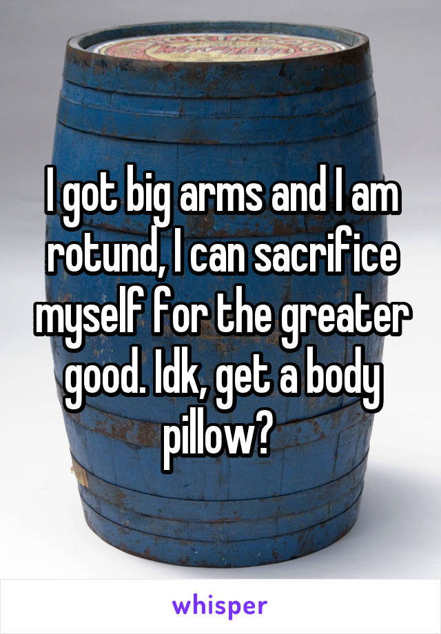 I got big arms and I am rotund, I can sacrifice myself for the greater good. Idk, get a body pillow? 
