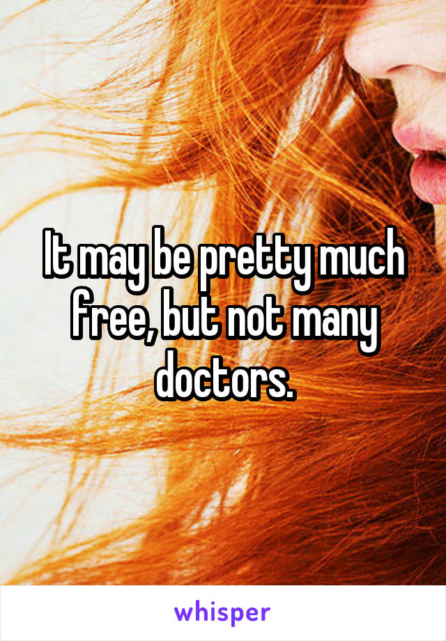 It may be pretty much free, but not many doctors.