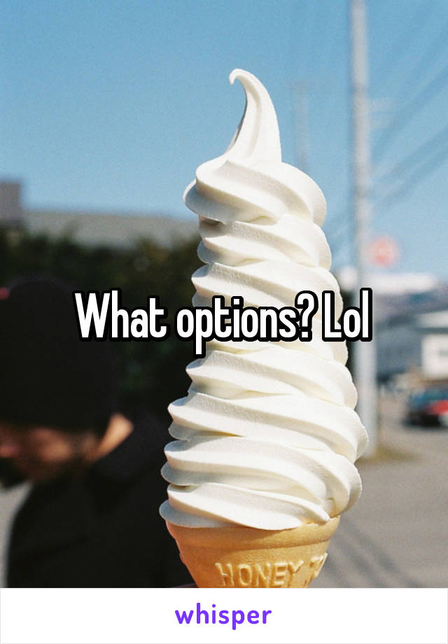 What options? Lol 