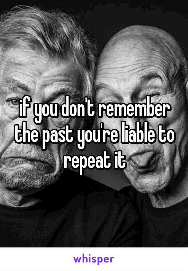 if you don't remember the past you're liable to repeat it