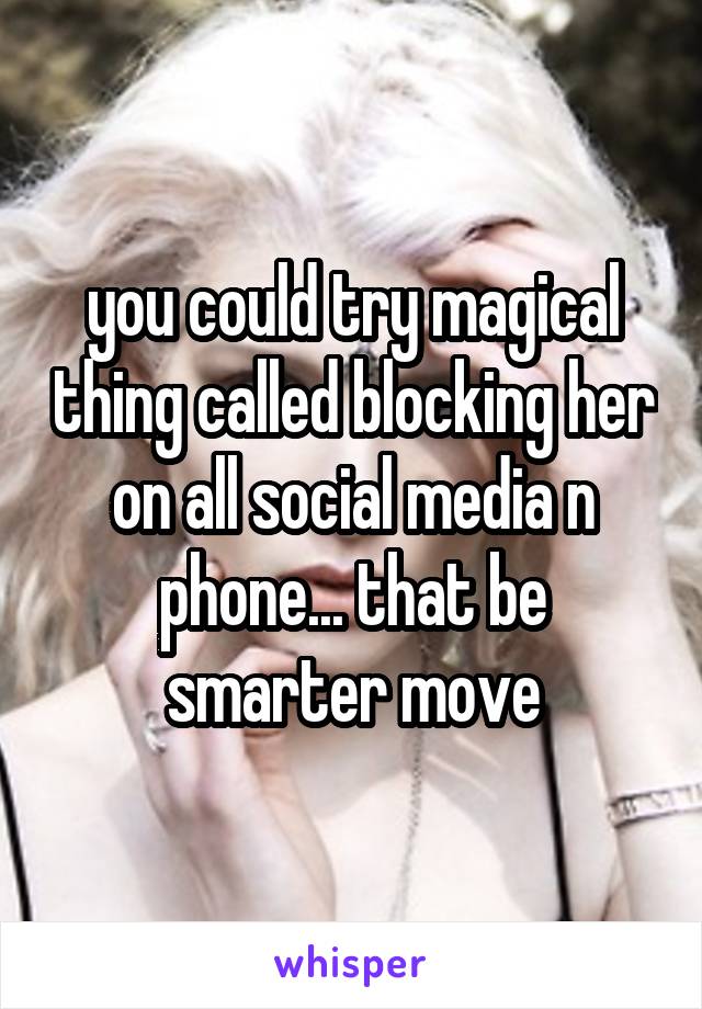 you could try magical thing called blocking her on all social media n phone... that be smarter move