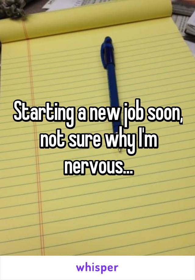 Starting a new job soon, not sure why I'm nervous...