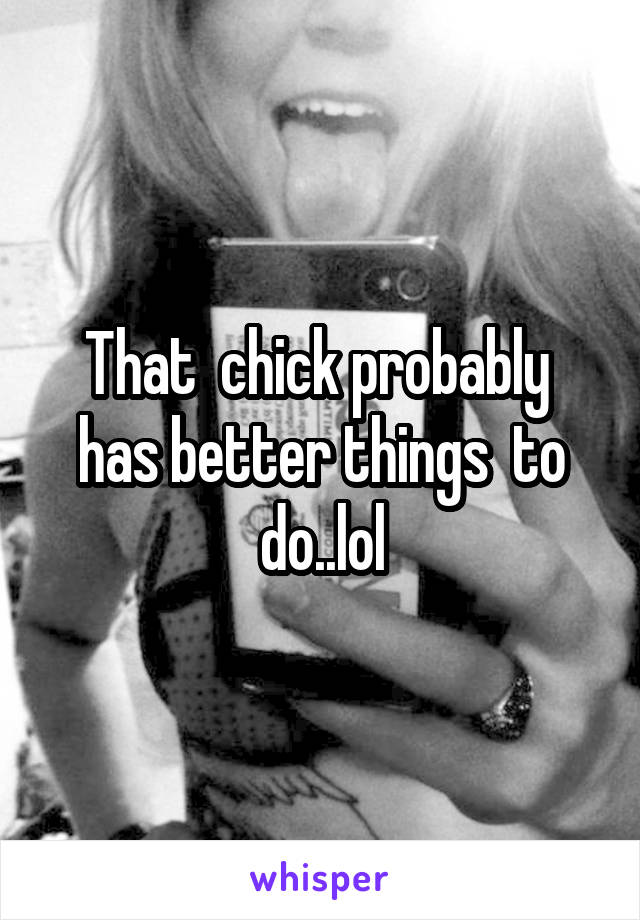 That  chick probably  has better things  to do..lol