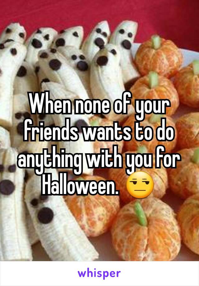 When none of your friends wants to do anything with you for Halloween. 😒