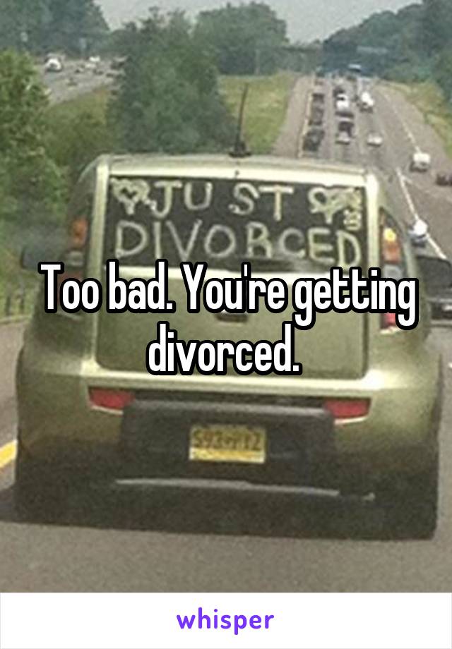 Too bad. You're getting divorced. 