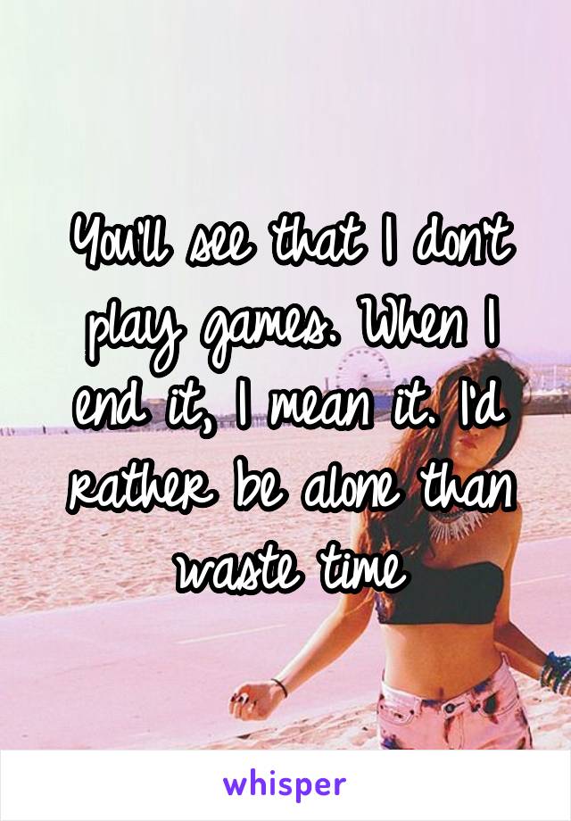 You'll see that I don't play games. When I end it, I mean it. I'd rather be alone than waste time